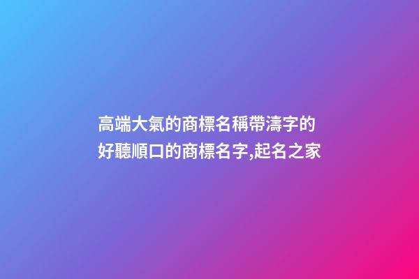 高端大氣的商標名稱帶濤字的 好聽順口的商標名字,起名之家